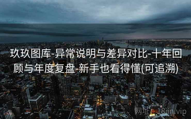 玖玖图库-异常说明与差异对比-十年回顾与年度复盘-新手也看得懂(可追溯)