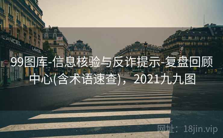 99图库-信息核验与反诈提示-复盘回顾中心(含术语速查)，2021九九图