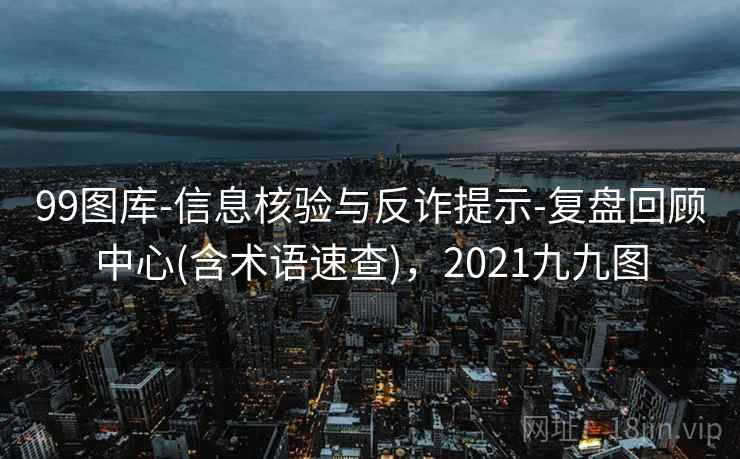 99图库-信息核验与反诈提示-复盘回顾中心(含术语速查)，2021九九图