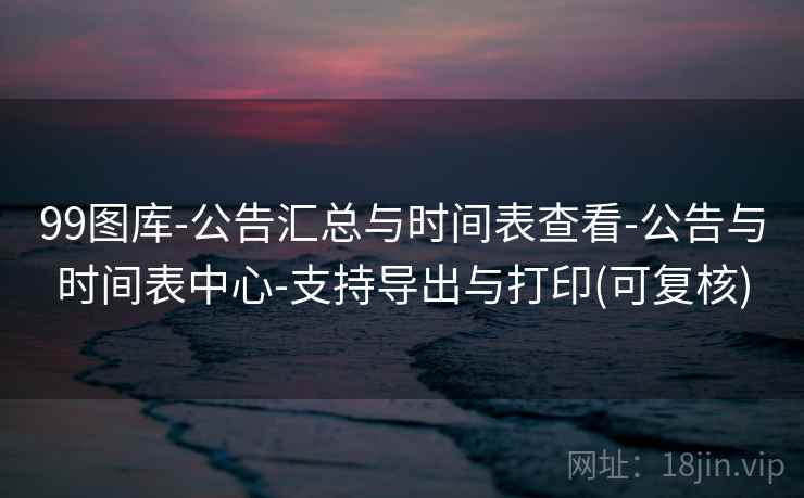 99图库-公告汇总与时间表查看-公告与时间表中心-支持导出与打印(可复核) 99图库-公告汇总与时间表查看-公告与时间表中心-支持导出与打印(可复核)