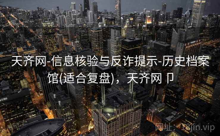 天齐网-信息核验与反诈提示-历史档案馆(适合复盘)，天齐网卩