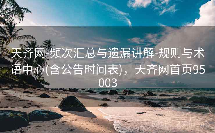 天齐网-频次汇总与遗漏讲解-规则与术语中心(含公告时间表)，天齐网首页95003