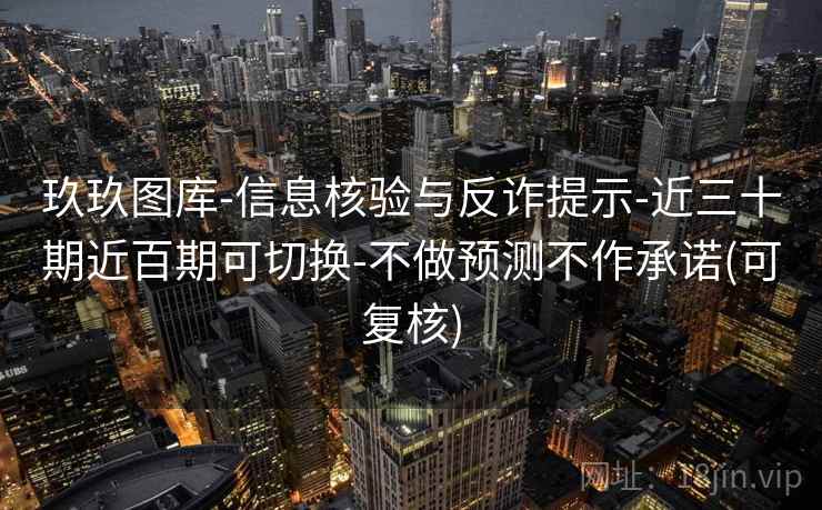 玖玖图库-信息核验与反诈提示-近三十期近百期可切换-不做预测不作承诺(可复核)