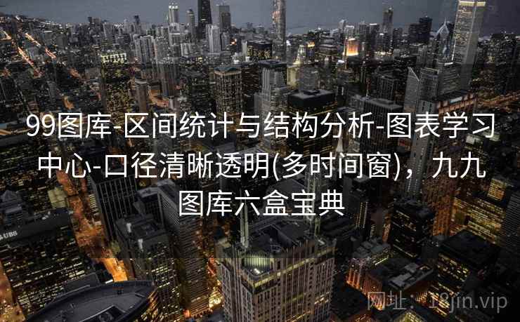 99图库-区间统计与结构分析-图表学习中心-口径清晰透明(多时间窗),九九图库六盒宝典 99图库-区间统计与结构分析-图表学习中心-口径清晰透明(多时间窗),九九图库六盒宝典