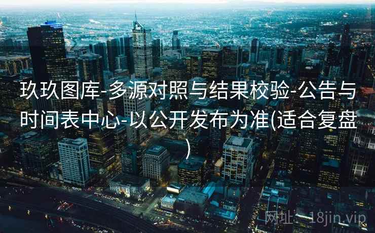 玖玖图库-多源对照与结果校验-公告与时间表中心-以公开发布为准(适合复盘)