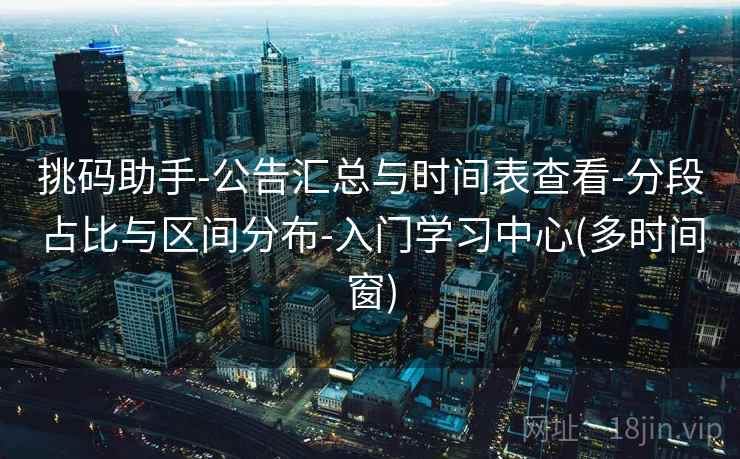 挑码助手-公告汇总与时间表查看-分段占比与区间分布-入门学习中心(多时间窗)
