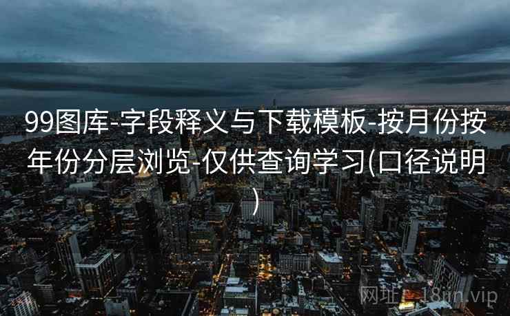 99图库-字段释义与下载模板-按月份按年份分层浏览-仅供查询学习(口径说明)