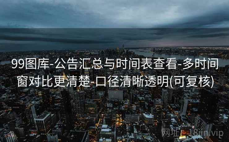 99图库-公告汇总与时间表查看-多时间窗对比更清楚-口径清晰透明(可复核)