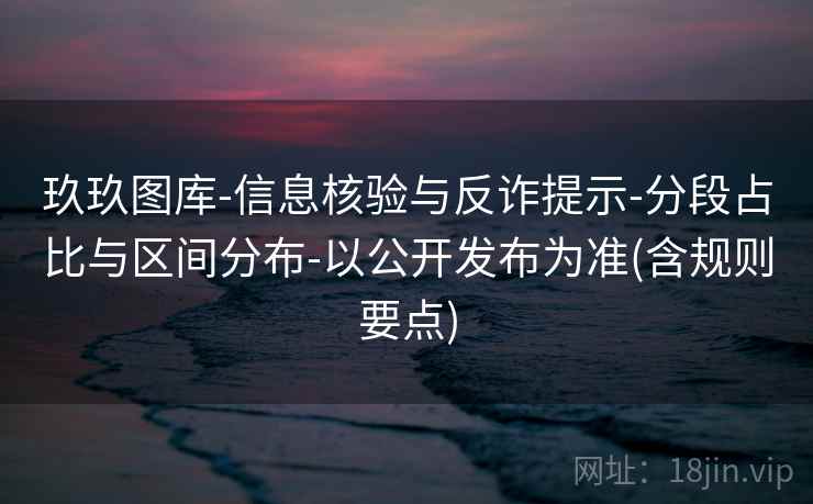 玖玖图库-信息核验与反诈提示-分段占比与区间分布-以公开发布为准(含规则要点)