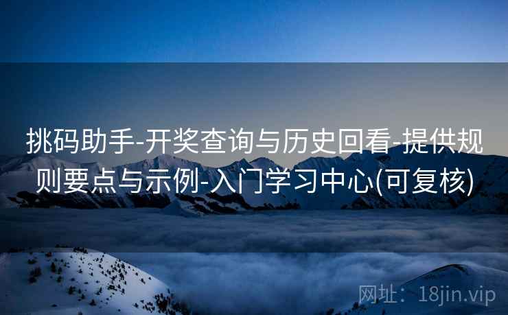 挑码助手-开奖查询与历史回看-提供规则要点与示例-入门学习中心(可复核) 挑码助手-开奖查询与历史回看-提供规则要点与示例-入门学习中心(可复核)